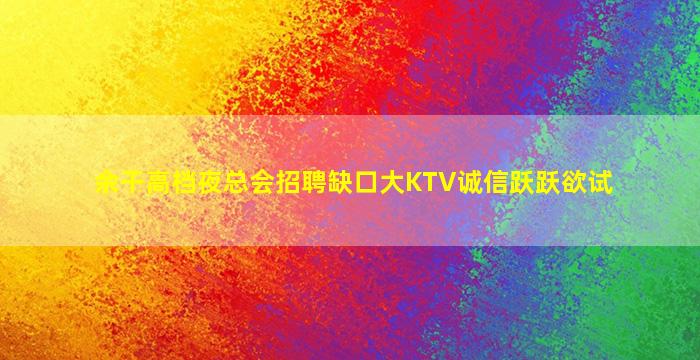 余干高档夜总会招聘缺口大KTV诚信跃跃欲试