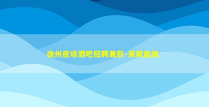 徐州夜场酒吧招聘兼职-来就能搞